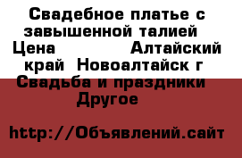 Свадебное платье с завышенной талией › Цена ­ 15 000 - Алтайский край, Новоалтайск г. Свадьба и праздники » Другое   